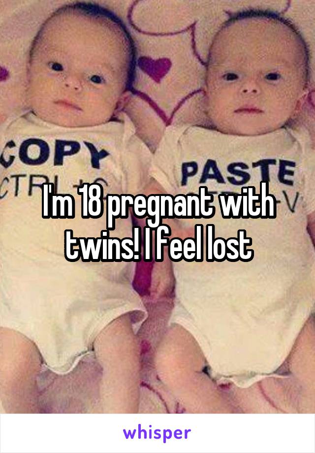 I'm 18 pregnant with twins! I feel lost
