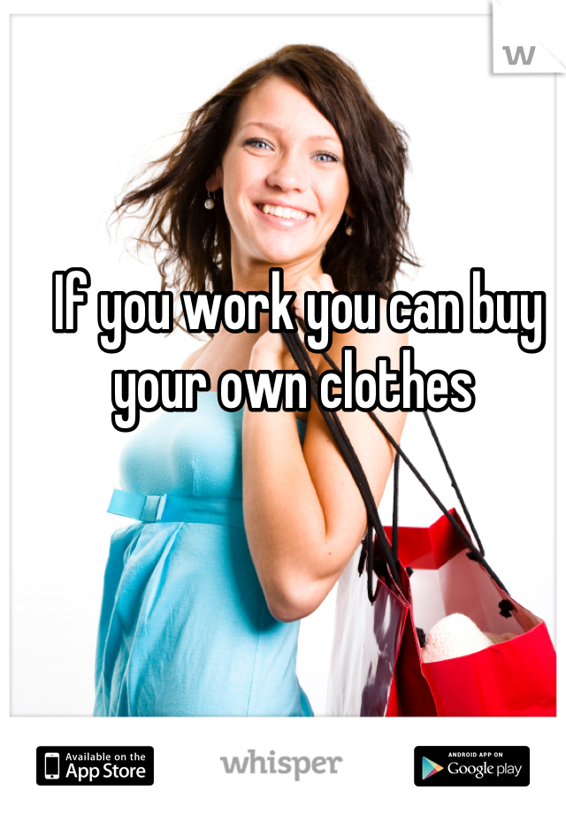 If you work you can buy your own clothes 