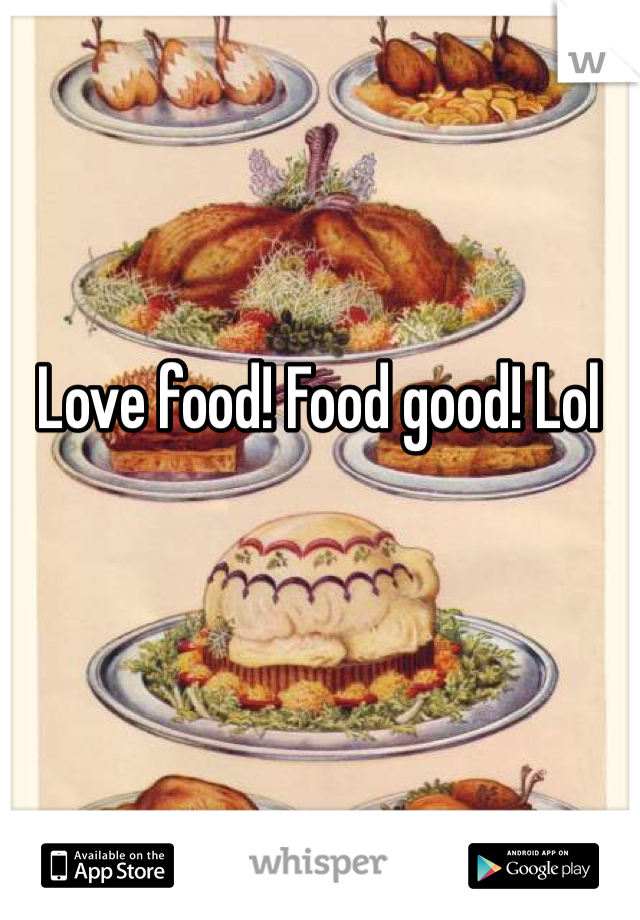 Love food! Food good! Lol 