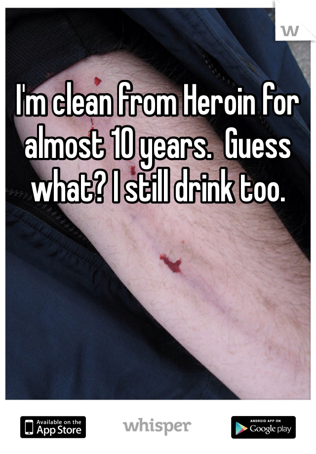 I'm clean from Heroin for almost 10 years.  Guess what? I still drink too.  