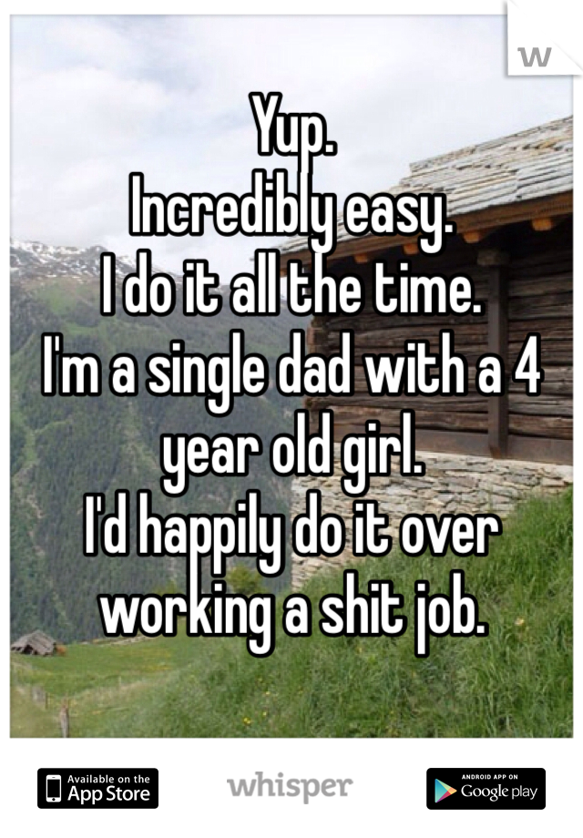 Yup.
Incredibly easy.
I do it all the time.
I'm a single dad with a 4 year old girl.
I'd happily do it over working a shit job.