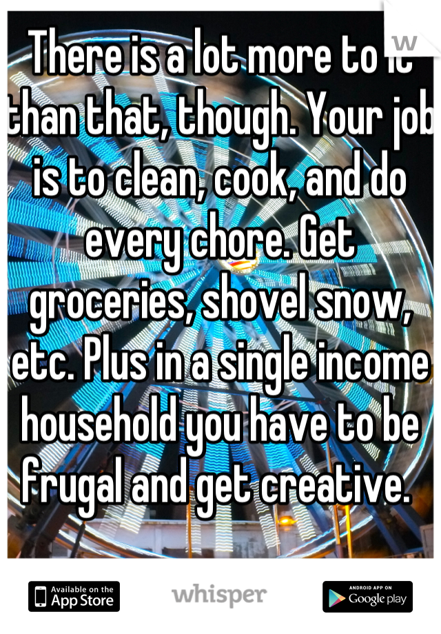 There is a lot more to it than that, though. Your job is to clean, cook, and do every chore. Get groceries, shovel snow, etc. Plus in a single income household you have to be frugal and get creative. 