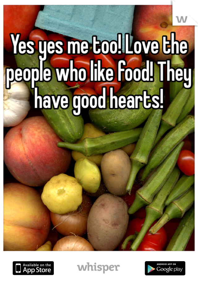 Yes yes me too! Love the people who like food! They have good hearts! 