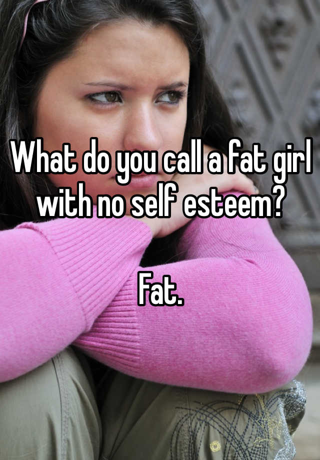 what-do-you-call-a-fat-girl-with-no-self-esteem-fat