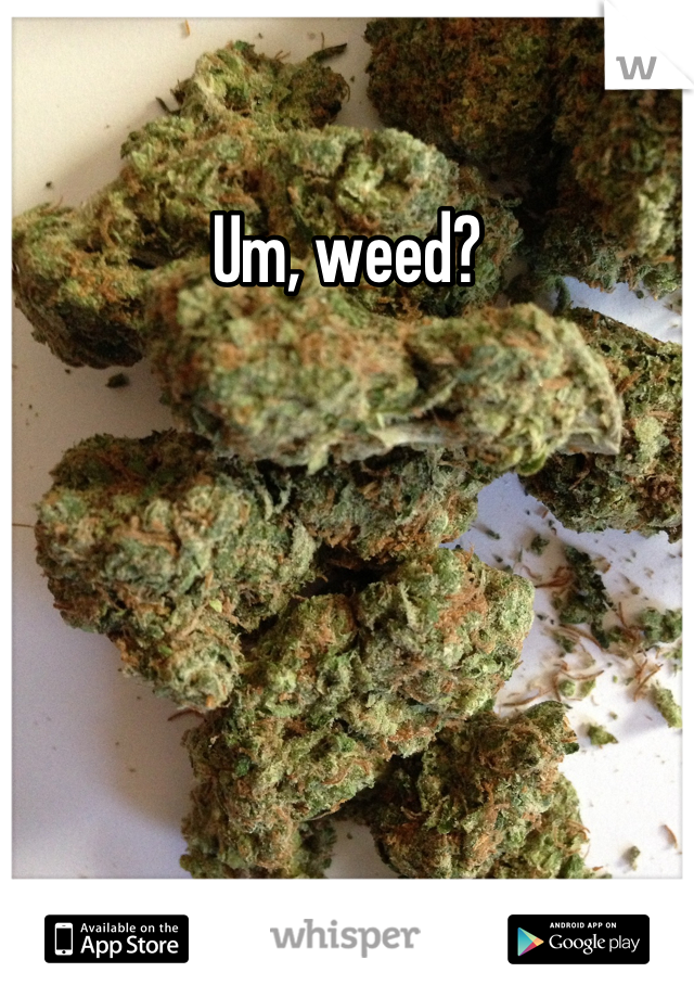Um, weed?