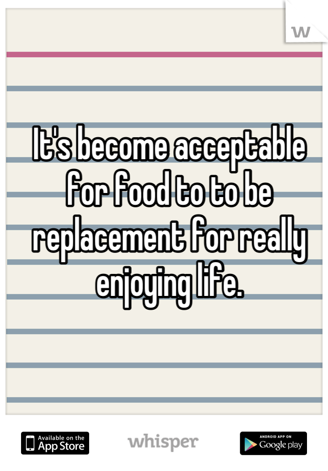 It's become acceptable for food to to be replacement for really enjoying life.