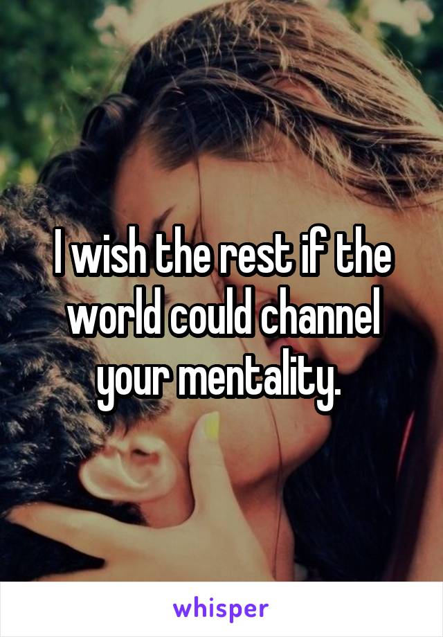 I wish the rest if the world could channel your mentality. 