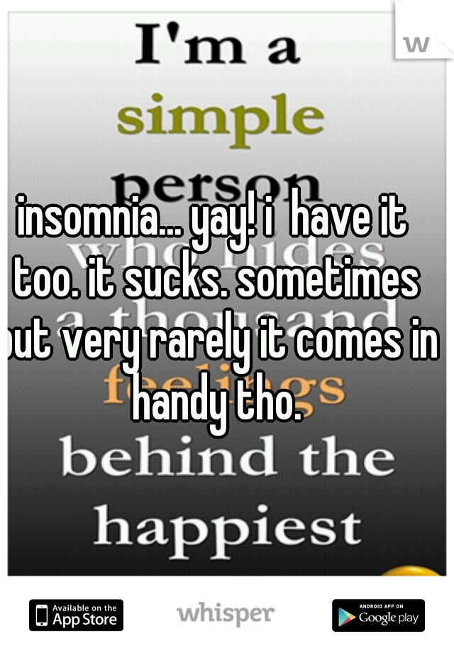 insomnia... yay! i  have it too. it sucks. sometimes but very rarely it comes in handy tho.