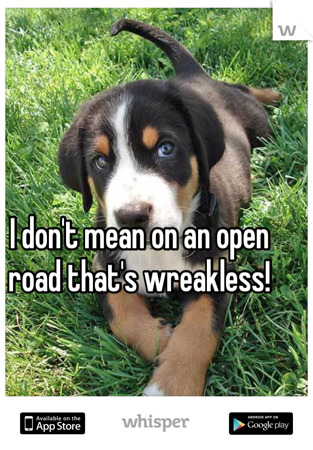 I don't mean on an open road that's wreakless!