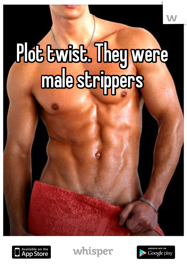 Plot twist. They were male strippers