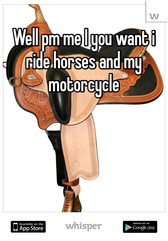 Well pm me I you want i ride horses and my motorcycle 