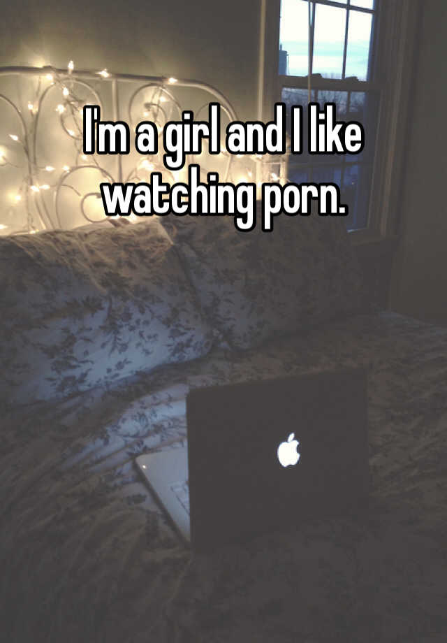 I M A Girl And I Like Watching Porn