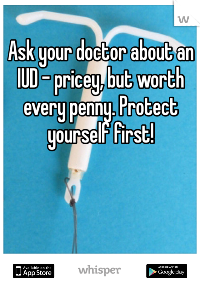 Ask your doctor about an IUD - pricey, but worth every penny. Protect yourself first!