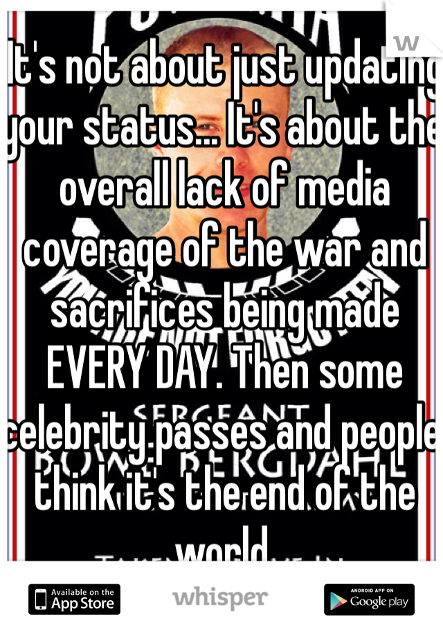 It's not about just updating your status... It's about the overall lack of media coverage of the war and sacrifices being made EVERY DAY. Then some celebrity passes and people think it's the end of the world.  