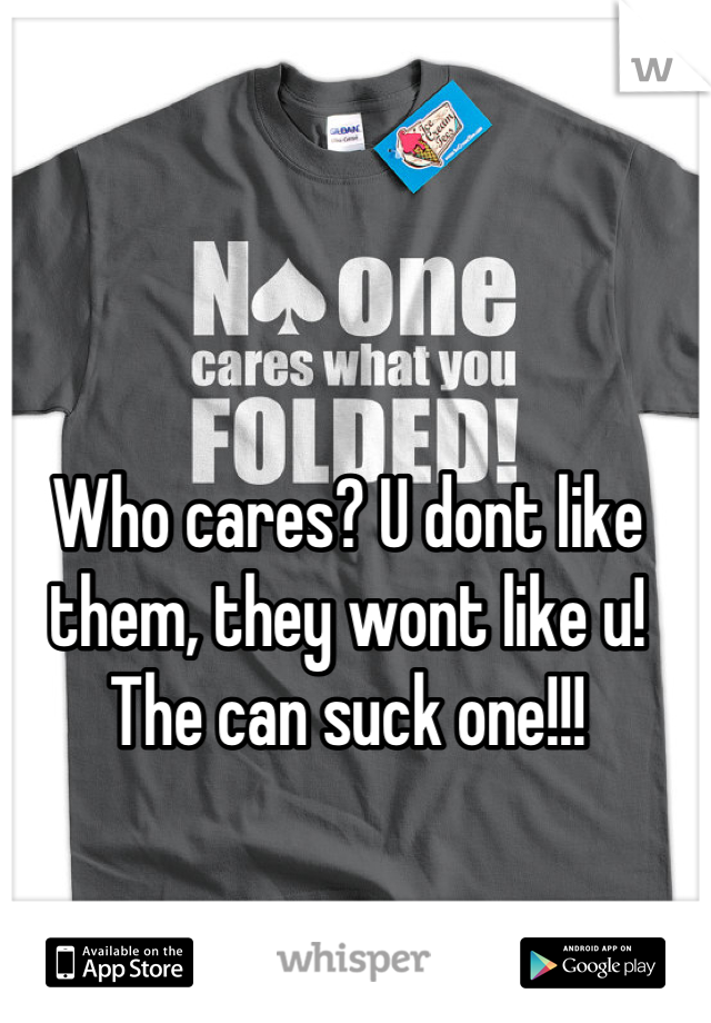 Who cares? U dont like them, they wont like u! The can suck one!!!