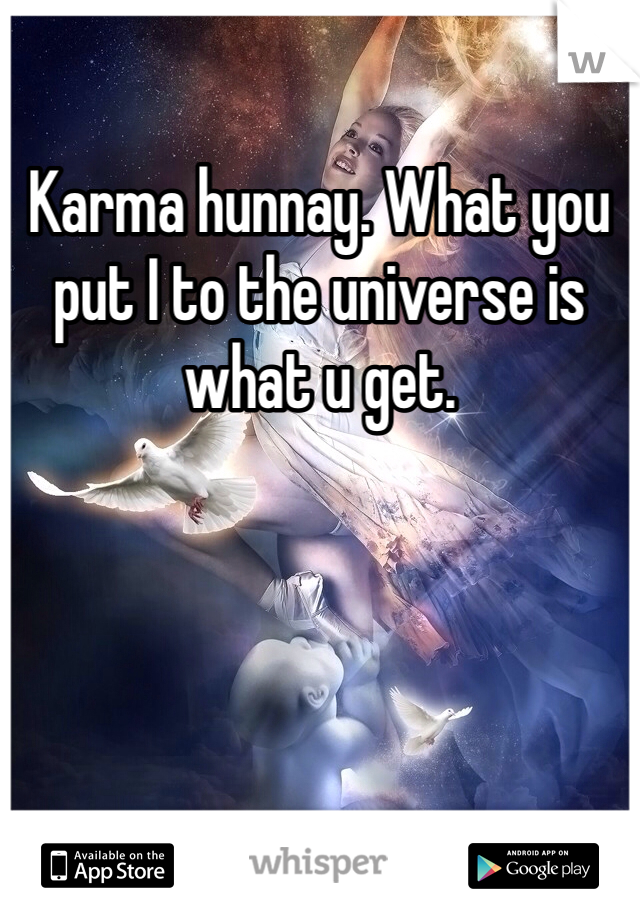 Karma hunnay. What you put I to the universe is what u get.
