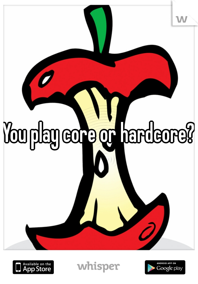 You play core or hardcore? 