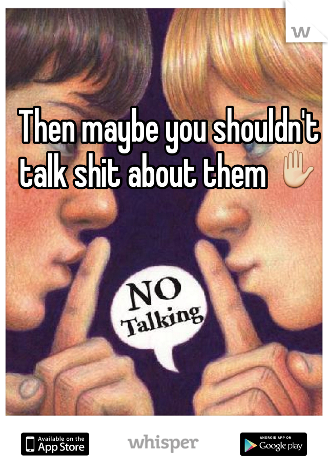 Then maybe you shouldn't talk shit about them ✋