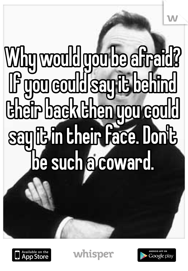 Why would you be afraid? If you could say it behind their back then you could say it in their face. Don't be such a coward. 
