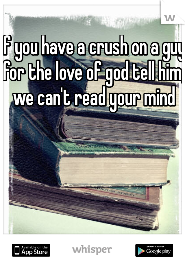If you have a crush on a guy for the love of god tell him, we can't read your mind