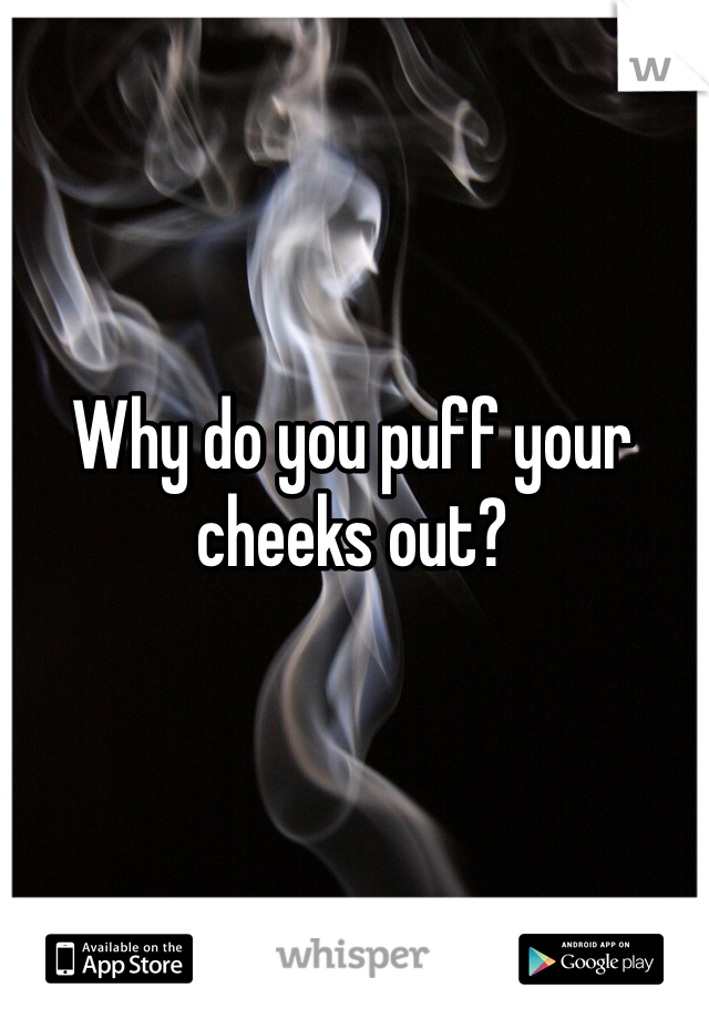Why do you puff your cheeks out?