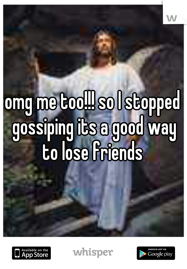 omg me too!!! so I stopped gossiping its a good way to lose friends 