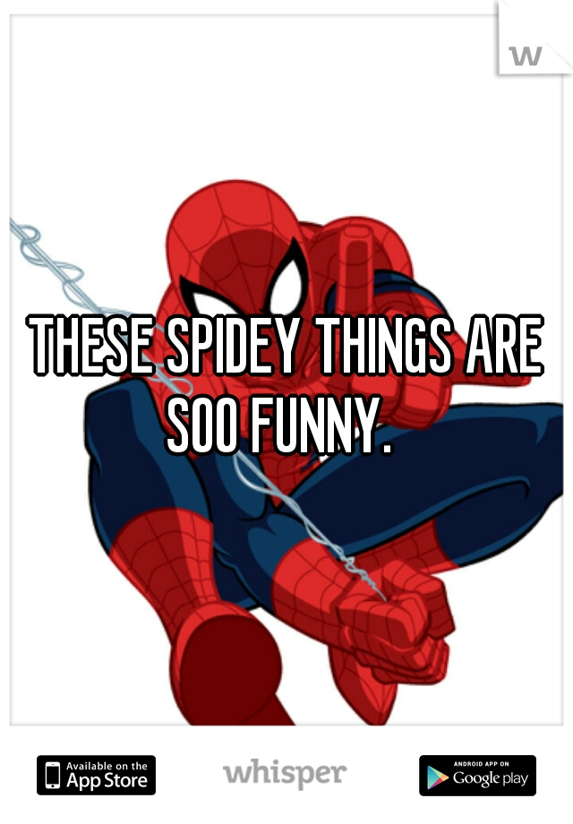 THESE SPIDEY THINGS ARE SOO FUNNY.  