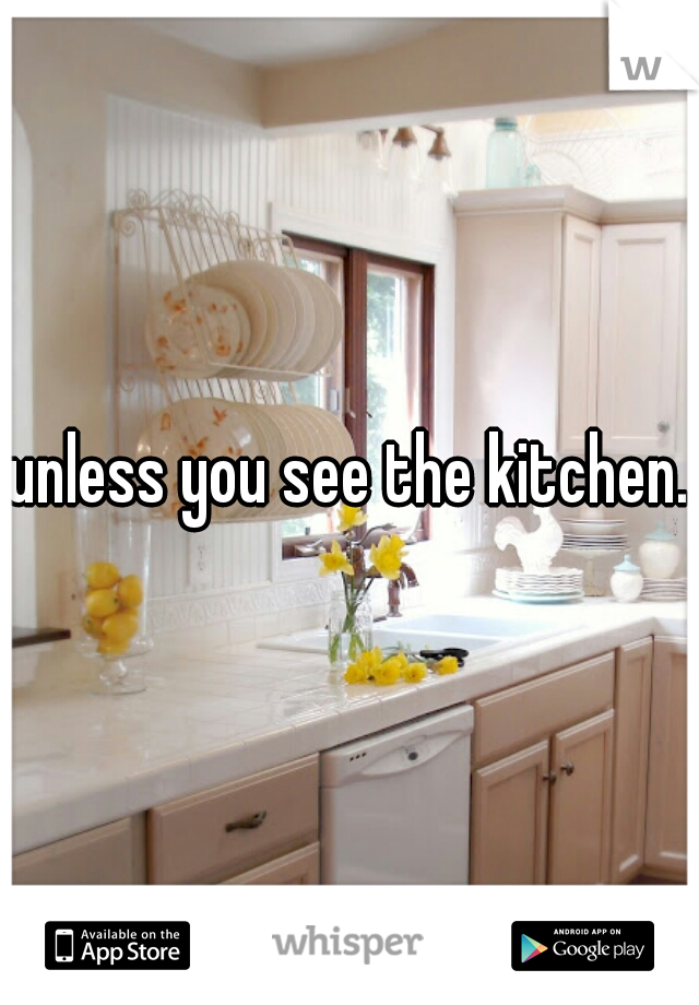 unless you see the kitchen.