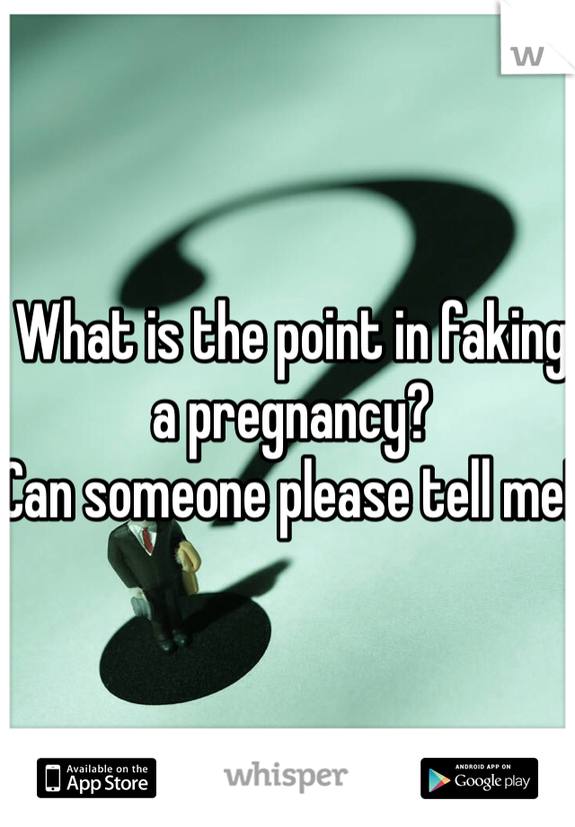 What is the point in faking a pregnancy? 
Can someone please tell me! 