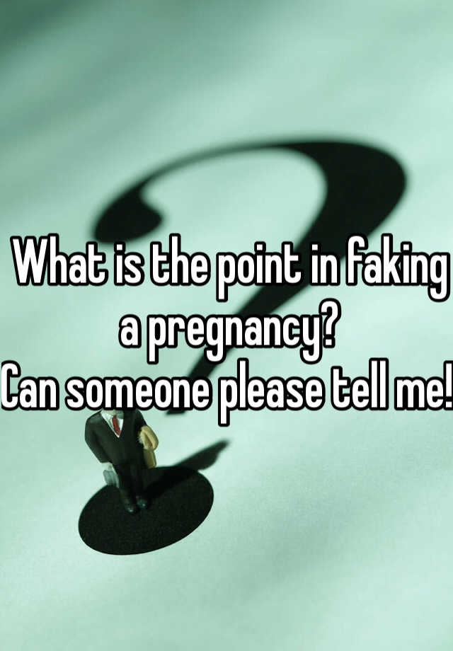 What is the point in faking a pregnancy? 
Can someone please tell me! 