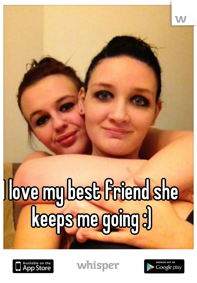 I love my best friend she keeps me going :)