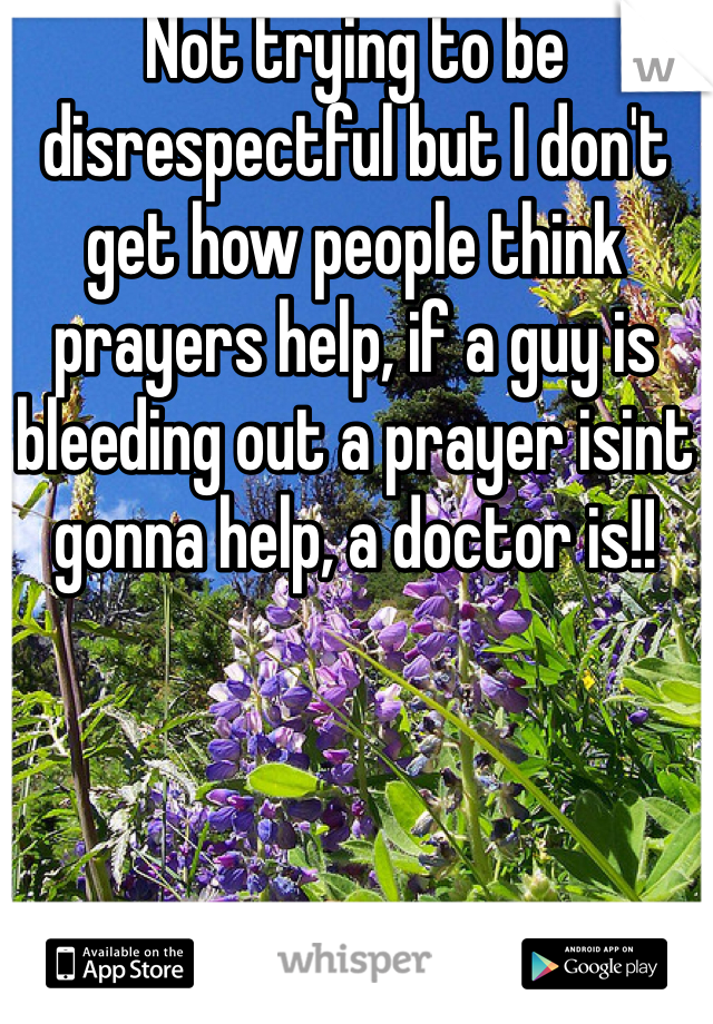 Not trying to be disrespectful but I don't get how people think prayers help, if a guy is bleeding out a prayer isint gonna help, a doctor is!!