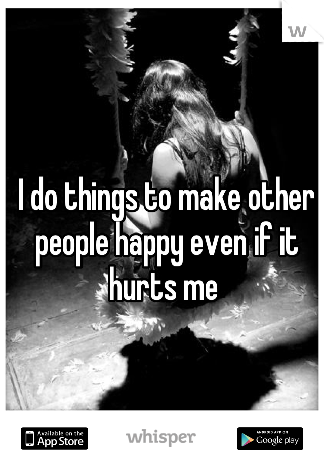 I do things to make other people happy even if it hurts me 