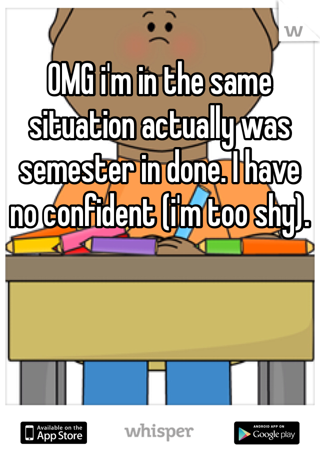 OMG i'm in the same situation actually was semester in done. I have no confident (i'm too shy).