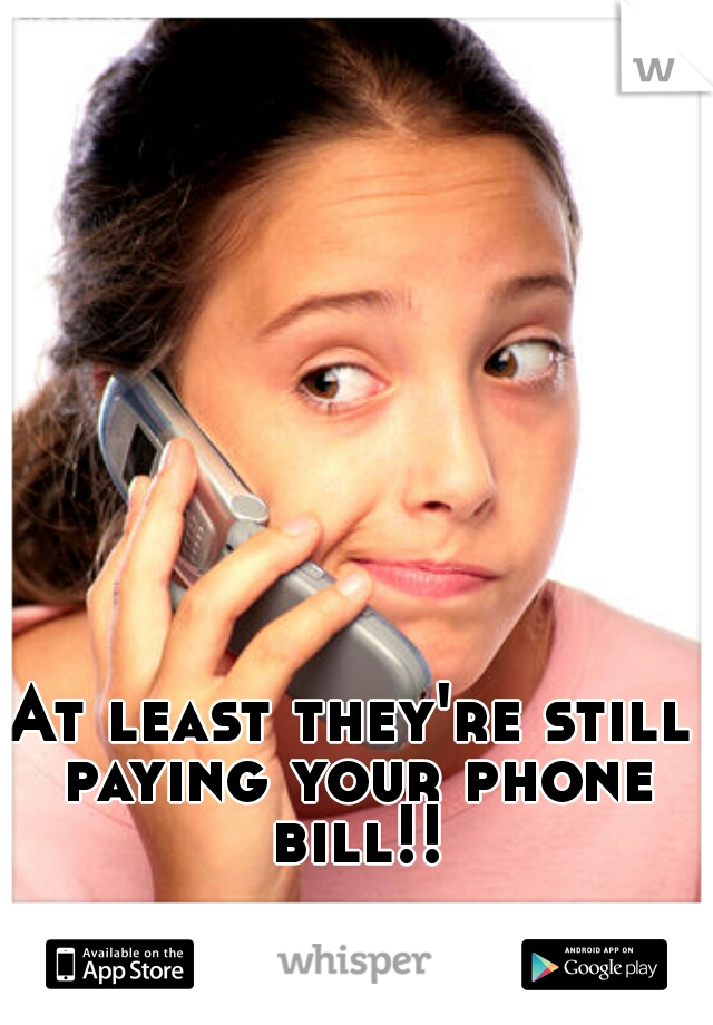 At least they're still paying your phone bill!!