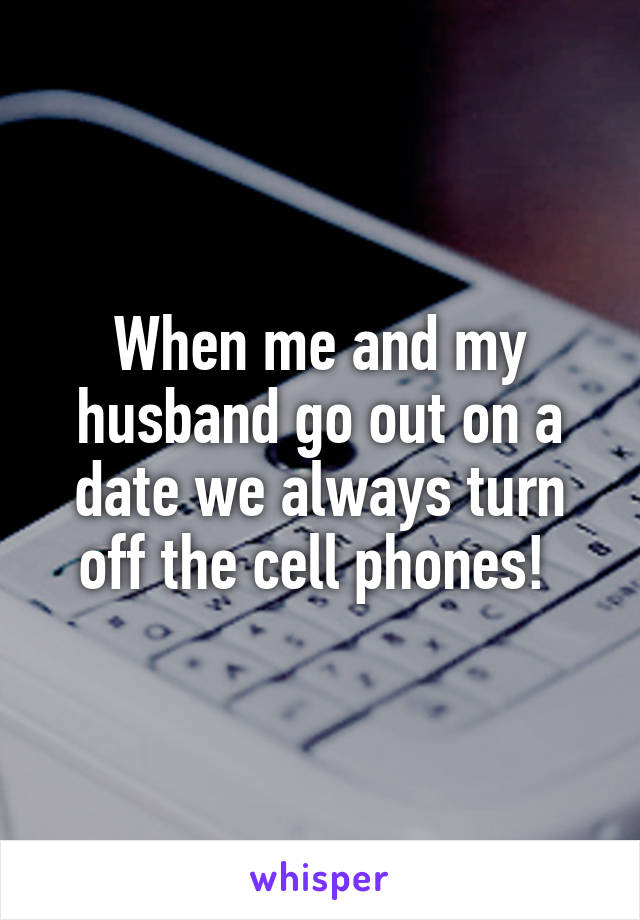 When me and my husband go out on a date we always turn off the cell phones! 