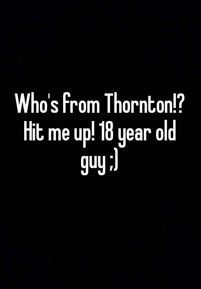 who-s-from-thornton-hit-me-up-18-year-old-guy