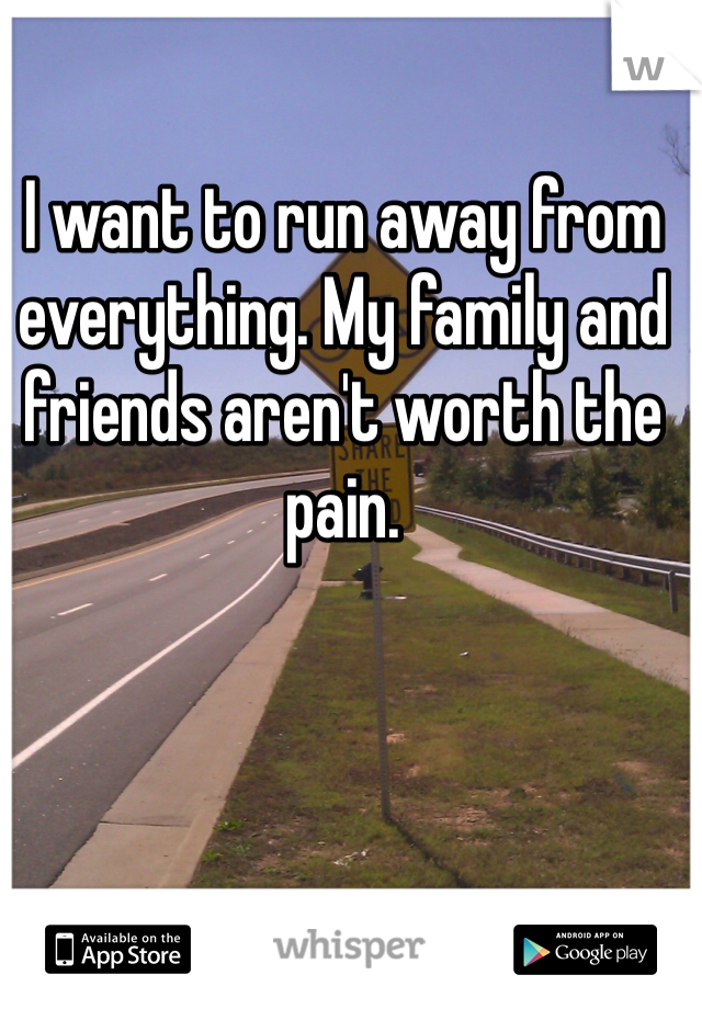 i-want-to-run-away-from-everything-my-family-and-friends-aren-t-worth