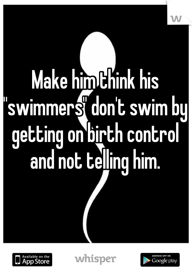 Make him think his "swimmers" don't swim by getting on birth control and not telling him.
