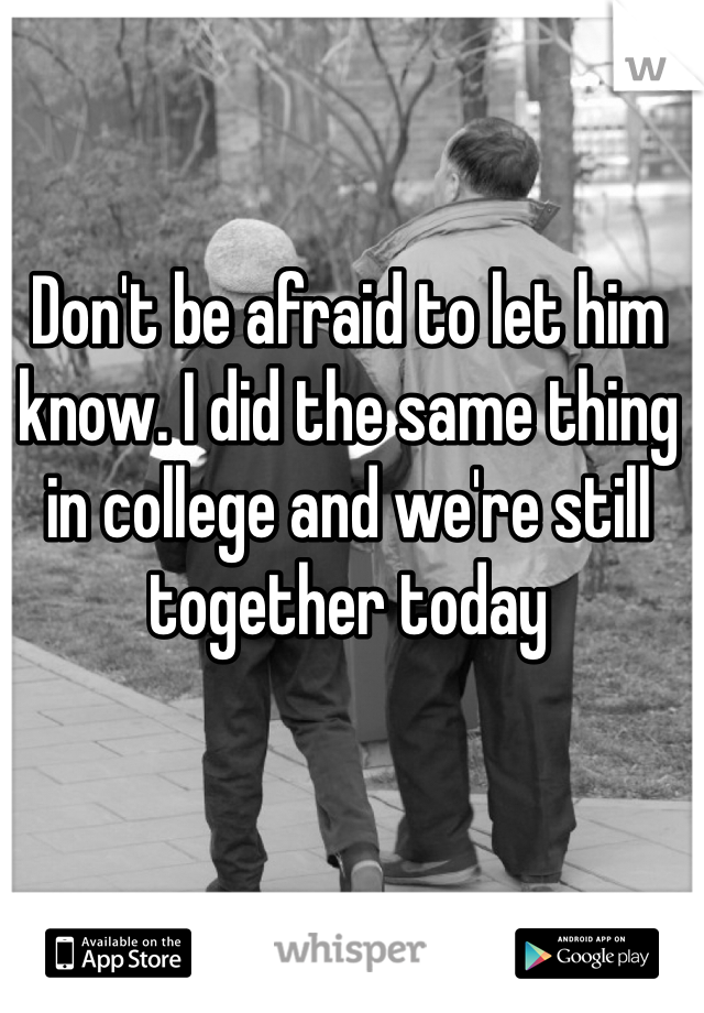 Don't be afraid to let him know. I did the same thing in college and we're still together today 