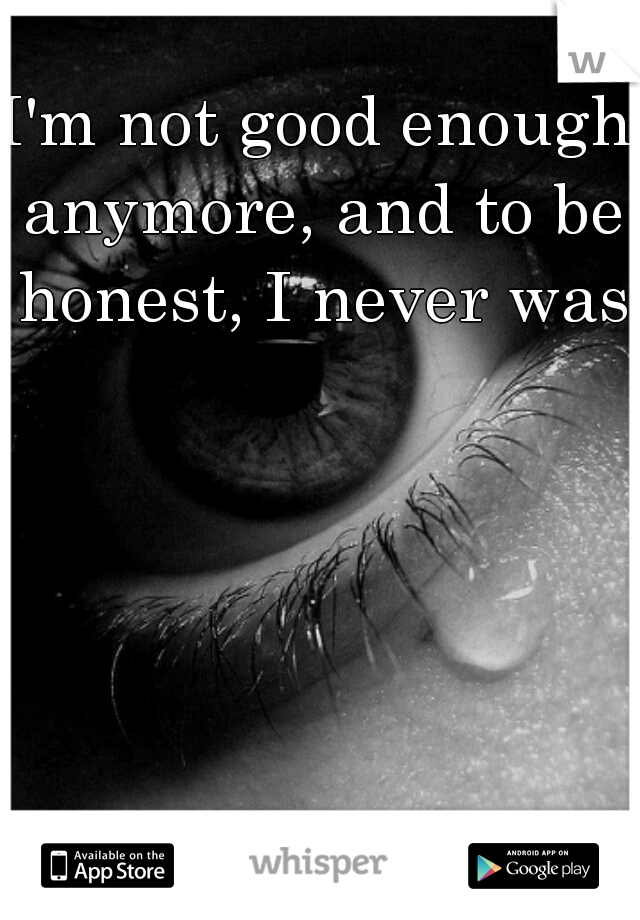 I'm not good enough anymore, and to be honest, I never was.