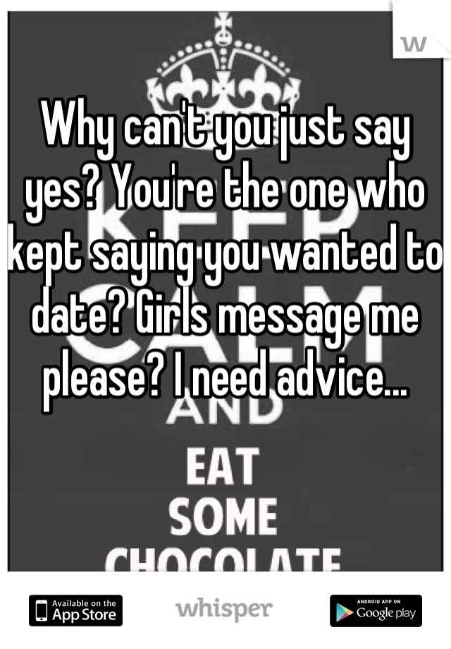 Why can't you just say yes? You're the one who kept saying you wanted to date? Girls message me please? I need advice...