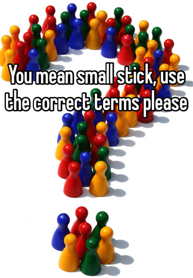 you-mean-small-stick-use-the-correct-terms-please