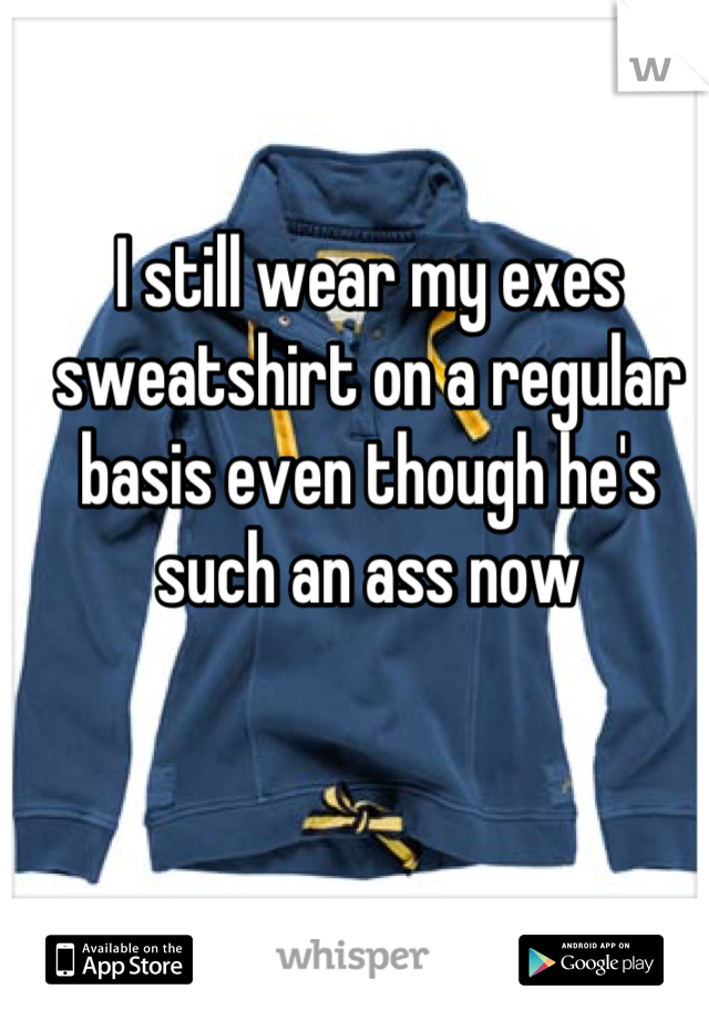 I still wear my exes sweatshirt on a regular basis even though he's such an ass now