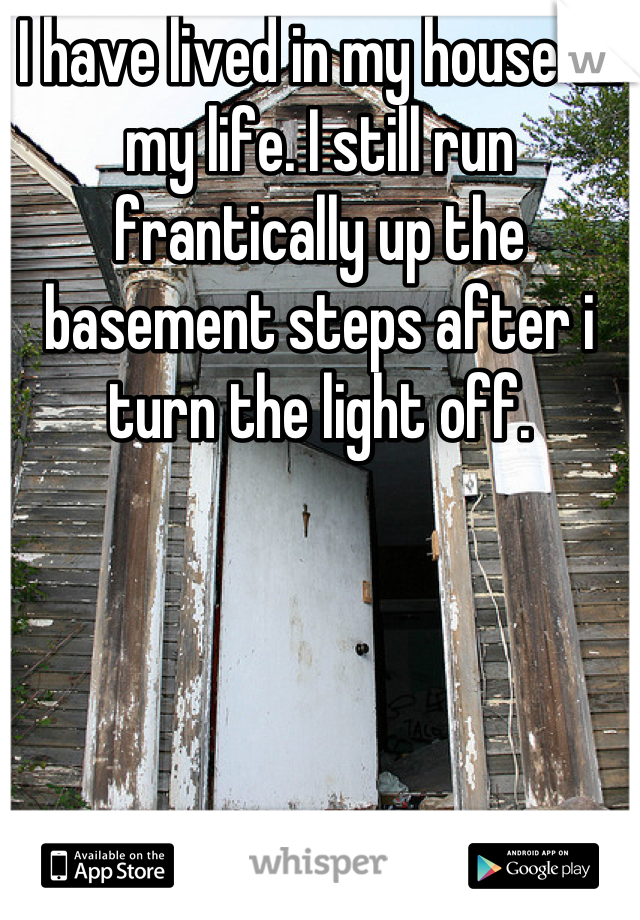 I have lived in my house all my life. I still run frantically up the basement steps after i turn the light off.