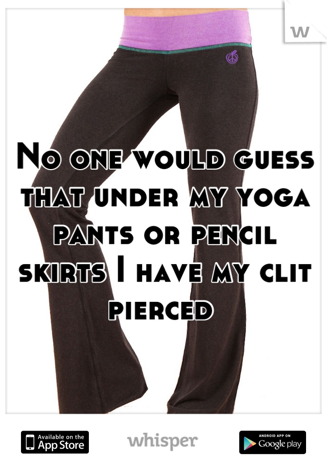 No one would guess that under my yoga pants or pencil skirts I have my clit pierced 