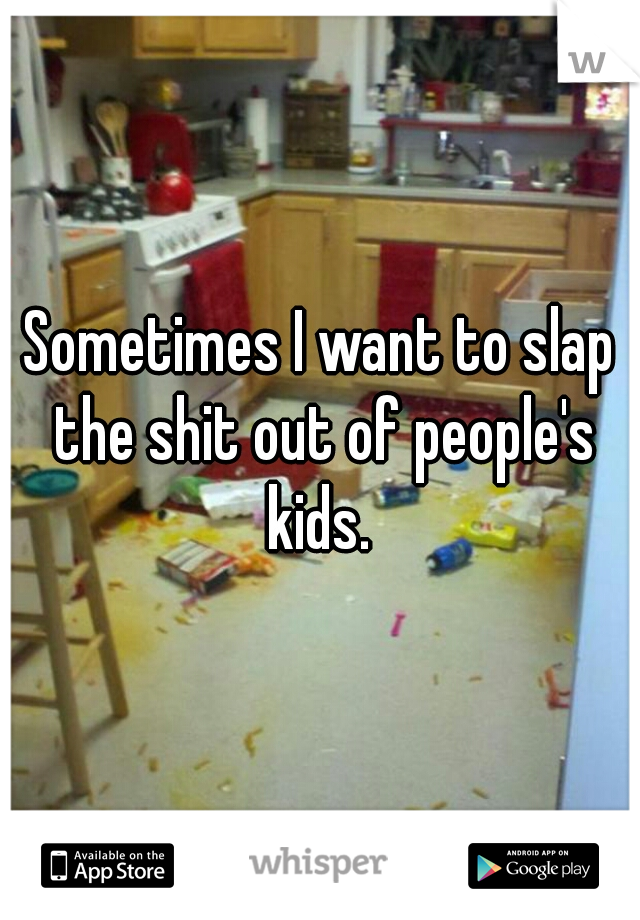 Sometimes I want to slap the shit out of people's kids. 