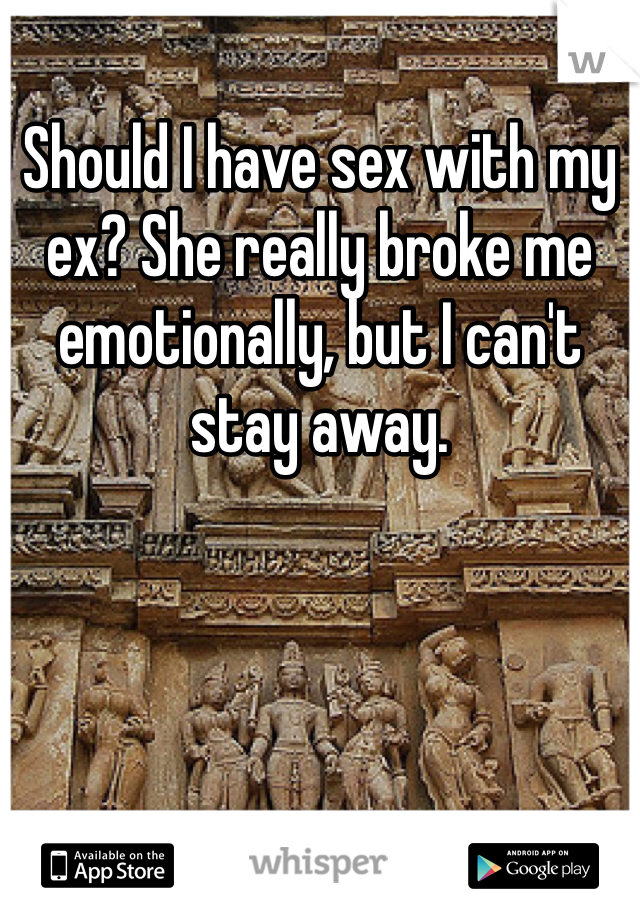 Should I have sex with my ex? She really broke me emotionally, but I can't stay away. 