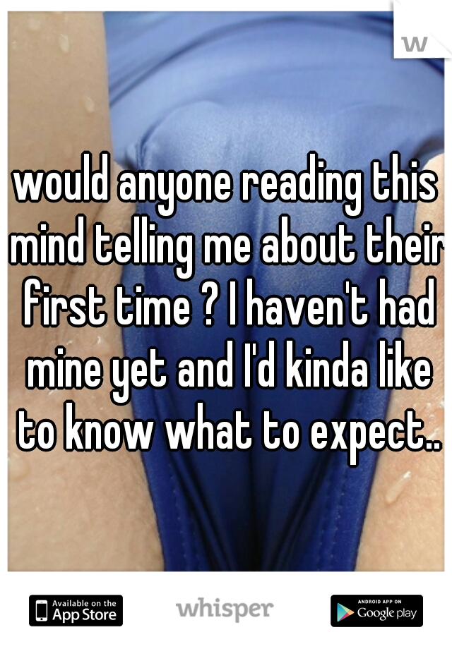 would anyone reading this mind telling me about their first time ? I haven't had mine yet and I'd kinda like to know what to expect..