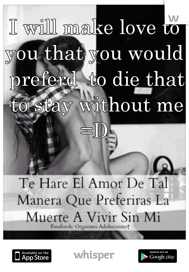 I will make love to you that you would  preferd  to die that to stay without me =D 